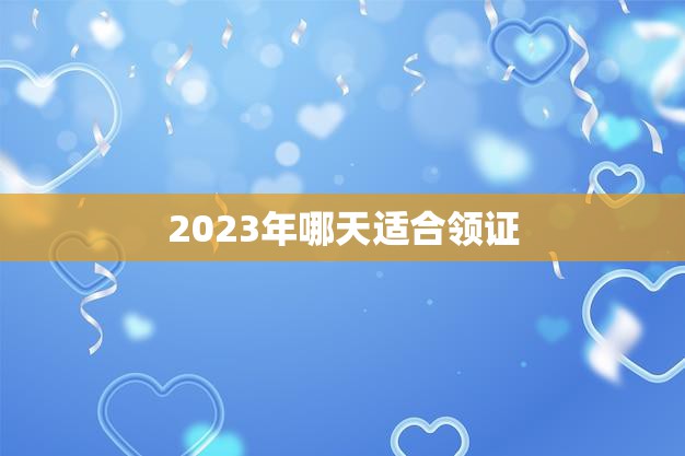 2023年哪天适合领证(如何选择最佳结婚日期)