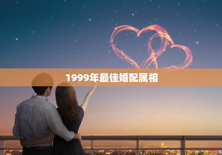 1999年最佳婚配属相(揭秘哪些属相最配)