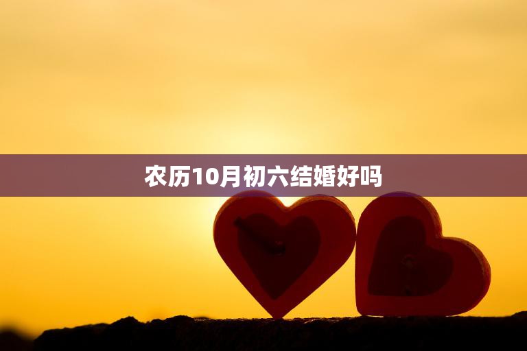 农历10月初六结婚好吗(如何选择最佳婚期)