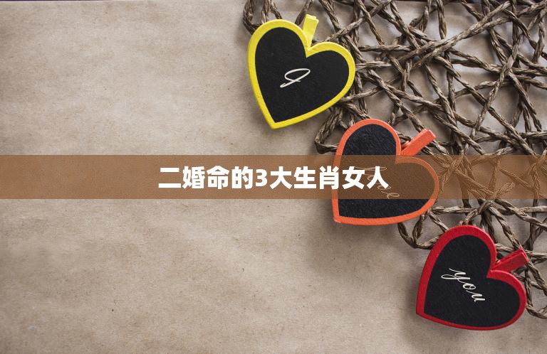 二婚命的3大生肖女人(再婚路上的幸运星)