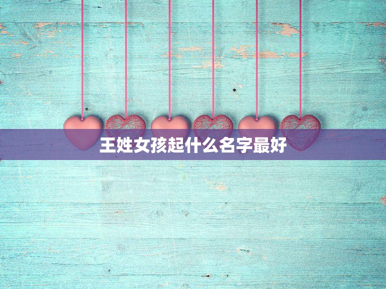 王姓女孩起什么名字最好(如何选择适合王姓女孩的名字)