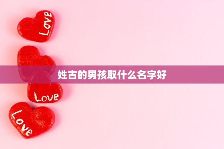 姓古的男孩取什么名字好(如何选择适合的名字)