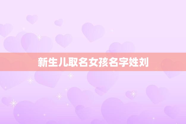 新生儿取名女孩名字姓刘(如何选择最适合的名字)