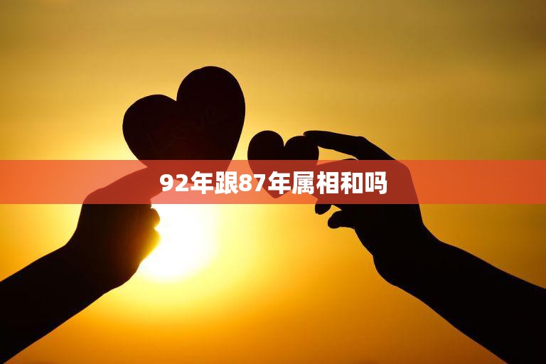 92年跟87年属相和吗(两个属相的相遇与缘分)