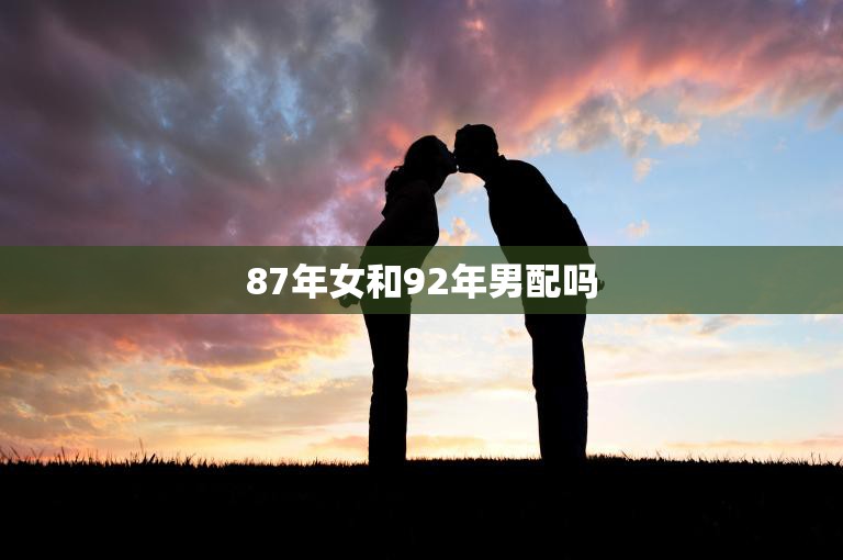 87年女和92年男配吗(年龄差距大但爱情无国界)