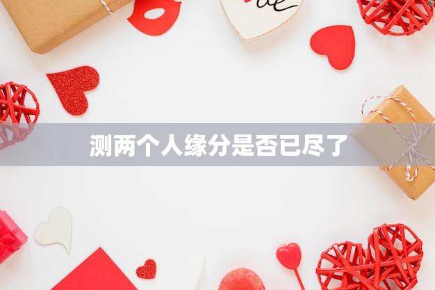 测两个人缘分是否已尽了(如何判断两人是否已经走到了尽头)