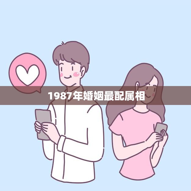 1987年婚姻最配属相(揭秘哪些属相最适合结婚)