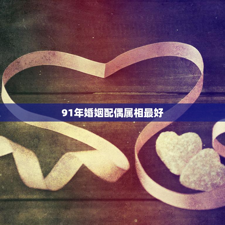 91年婚姻配偶属相最好(如何选择最佳婚姻伴侣)