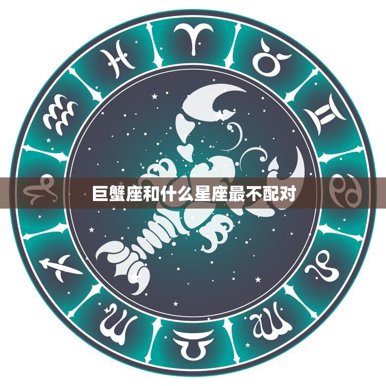 巨蟹座和什么星座最不配对(揭秘星座配对中的大忌)