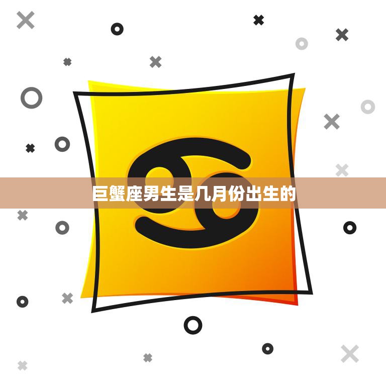 巨蟹座男生是几月份出生的(探秘巨蟹座男生的性格特点)