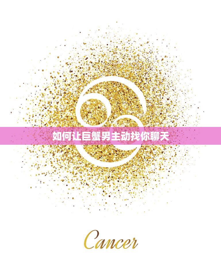 如何让巨蟹男主动找你聊天(5个小技巧让你成为他的心仪对象)
