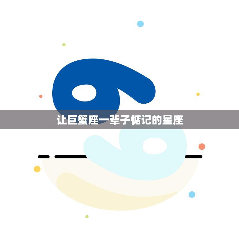 让巨蟹座一辈子惦记的星座(如何吸引巨蟹座的注意)