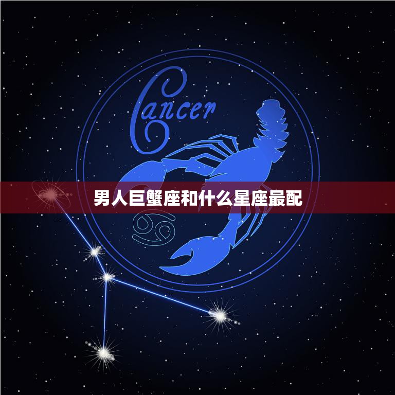 男人巨蟹座和什么星座最配(完美星座组合)
