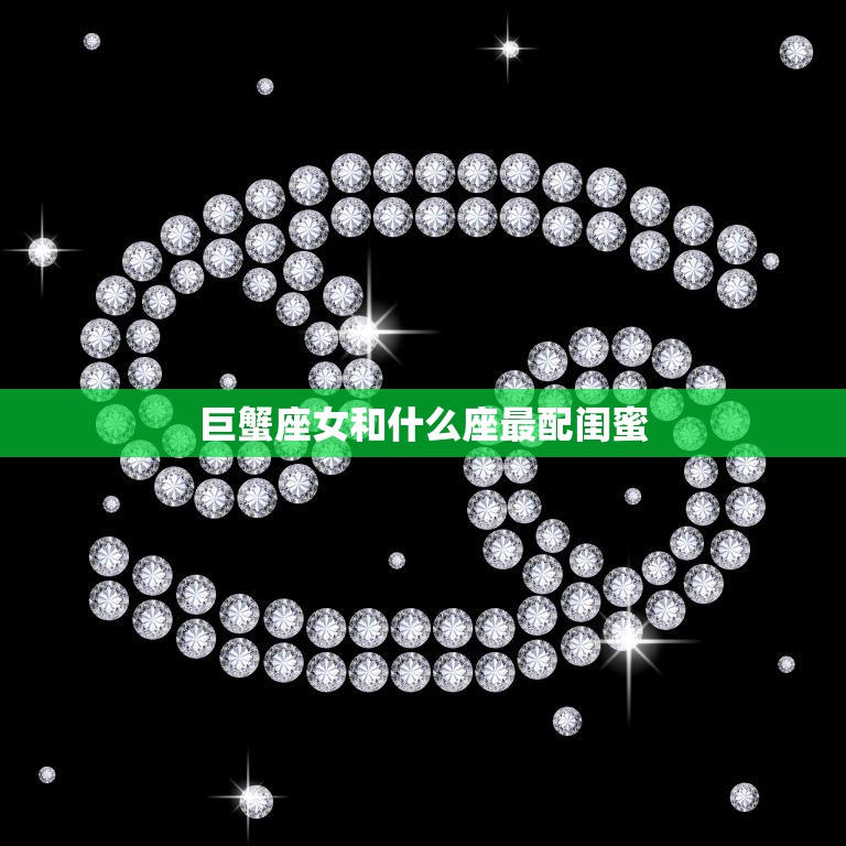 巨蟹座女和什么座最配闺蜜(星座指南最佳闺蜜组合大揭秘)