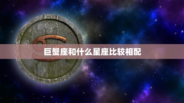 巨蟹座和什么星座比较相配(最佳星座配对大揭秘)