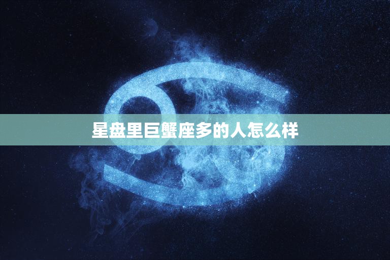 星盘里巨蟹座多的人怎么样(性格特点与优缺点分析)