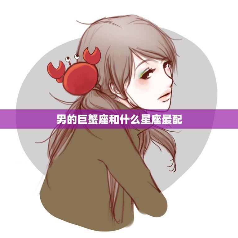 男的巨蟹座和什么星座最配(星座配对大揭秘)
