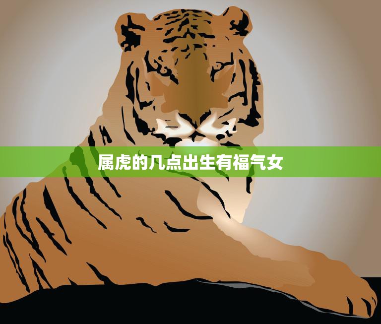 属虎的几点出生有福气女(幸运指南)