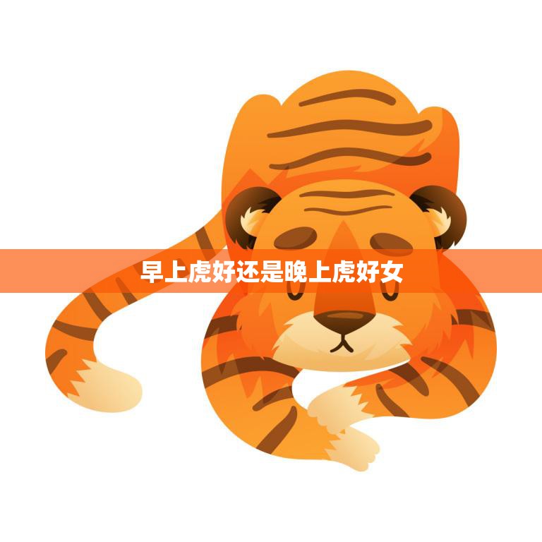 早上虎好还是晚上虎好女(哪个更有魅力)