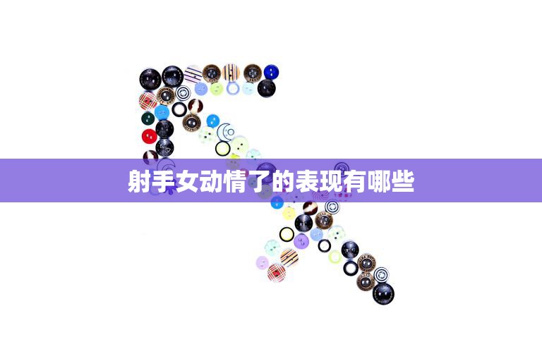 射手女动情了的表现有哪些(探究她们会如何表达感情)