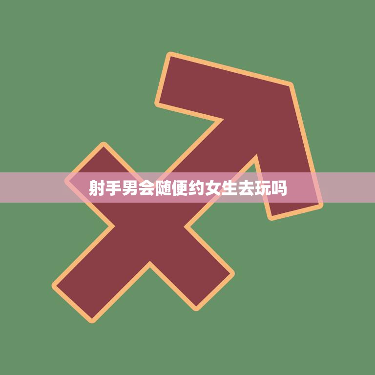 射手男会随便约女生去玩吗(解密射手座的约会心理)