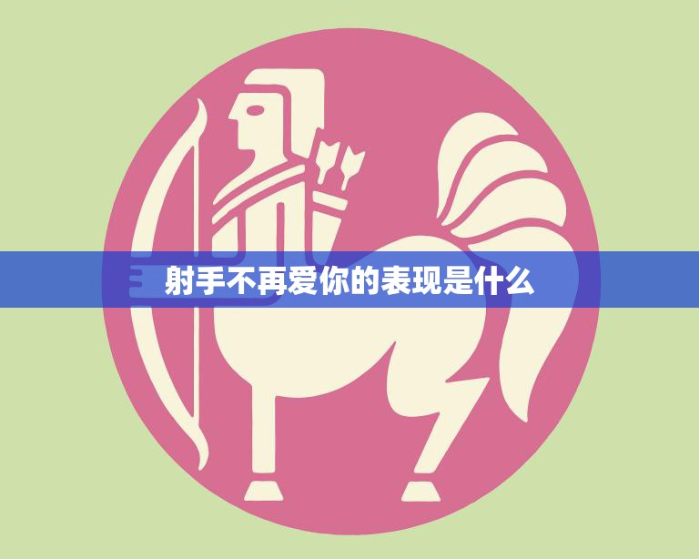 射手不再爱你的表现是什么(如何判断射手座已经不再爱你)