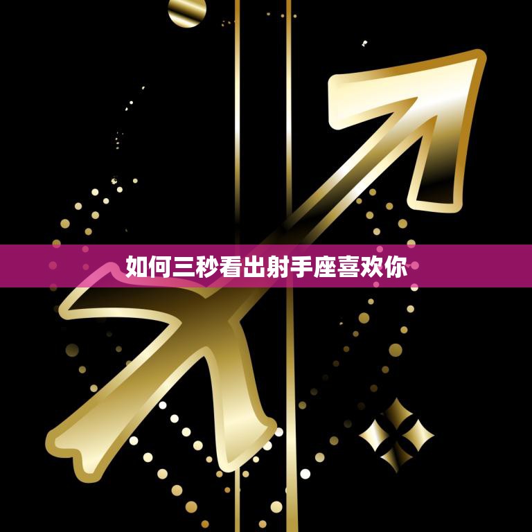 如何三秒看出射手座喜欢你(射手座的爱情信号解析)