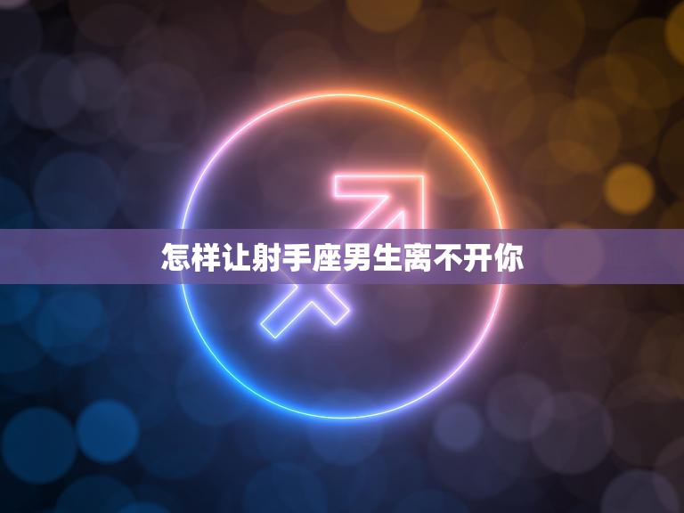 怎样让射手座男生离不开你(成为他心中的冒险伴侣)