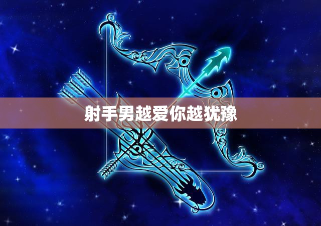 射手男越爱你越犹豫(解读射手座男生的爱情心理)