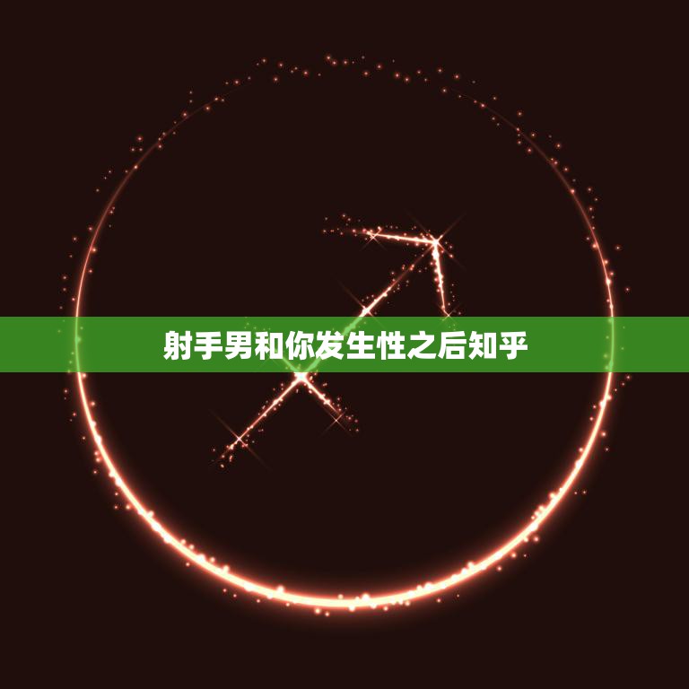 射手男和你发生性之后知乎(如何处理射手男的情感变化)