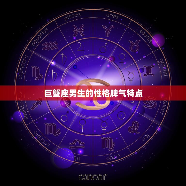 巨蟹座男生的性格脾气特点(揭秘多疑情绪化易怒)