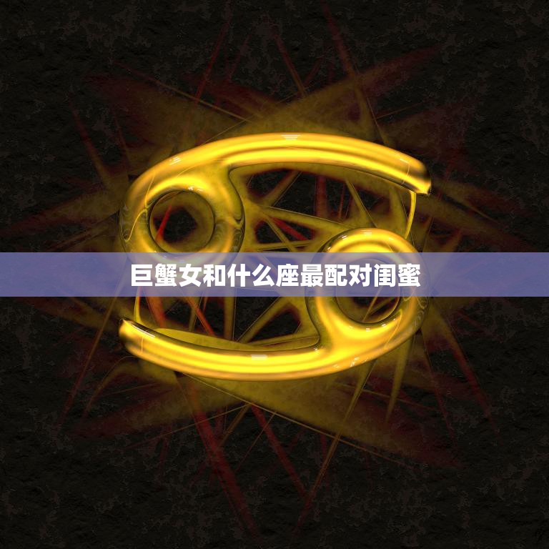 巨蟹女和什么座最配对闺蜜(寻找最佳闺蜜组合)