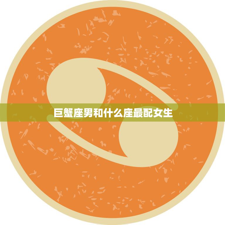 巨蟹座男和什么座最配女生(星座配对大揭秘)