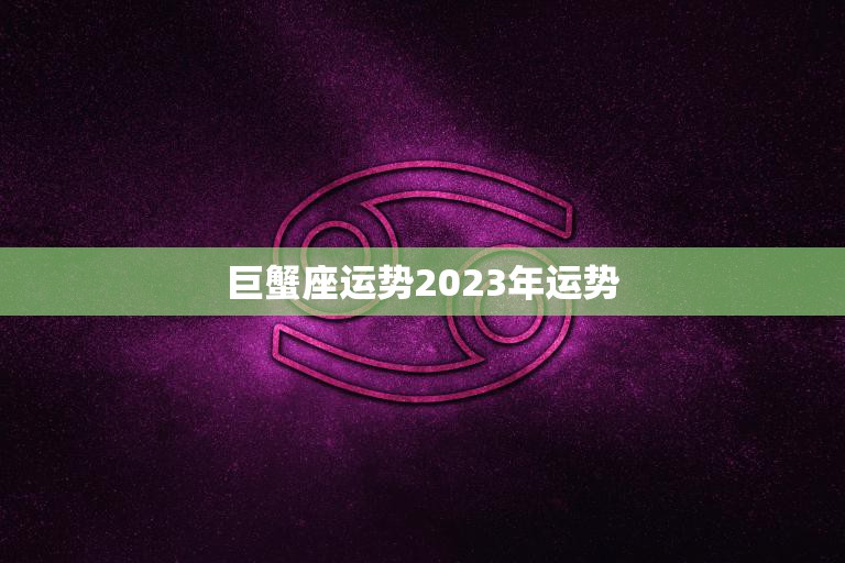 巨蟹座运势2023年运势(感情事业双丰收)
