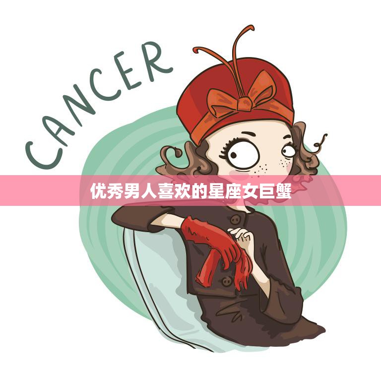 优秀男人喜欢的星座女巨蟹(温柔体贴细腻入微的爱情方式)
