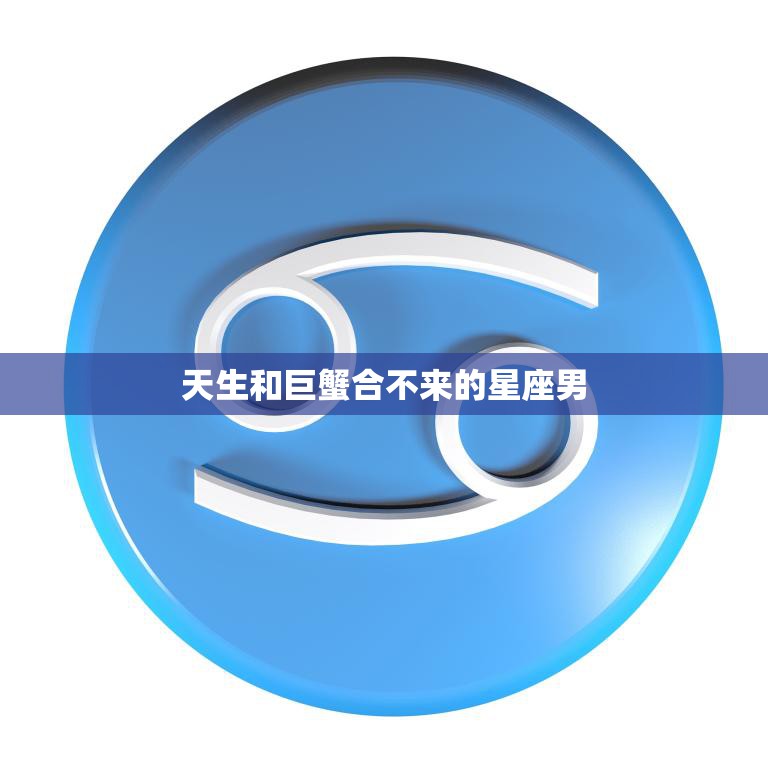 天生和巨蟹合不来的星座男(如何避免情感冲突)