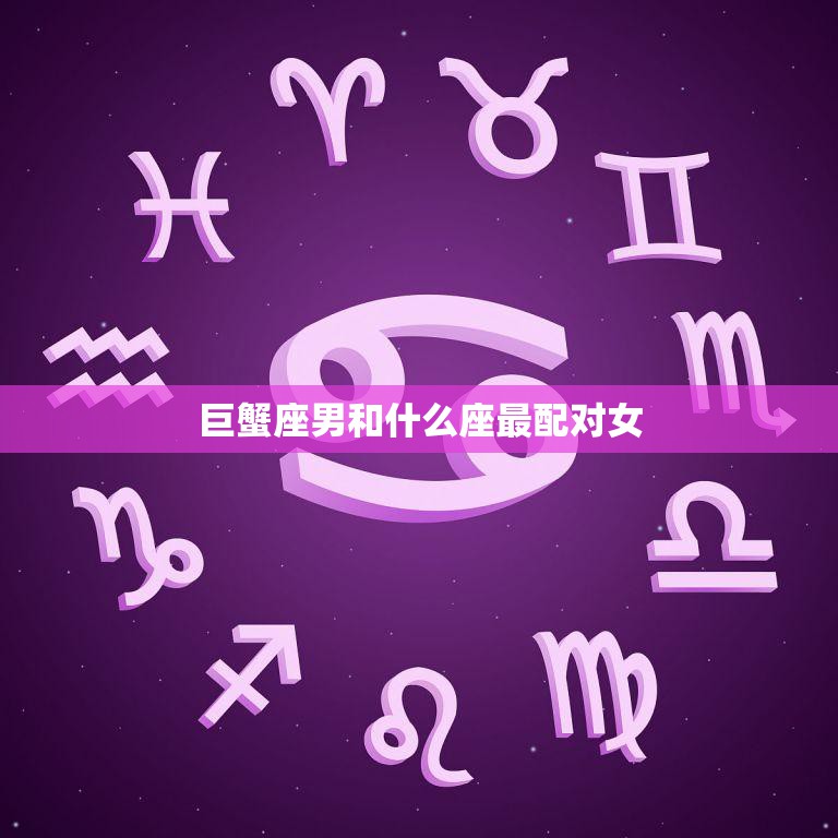 巨蟹座男和什么座最配对女(星座配对大揭秘)