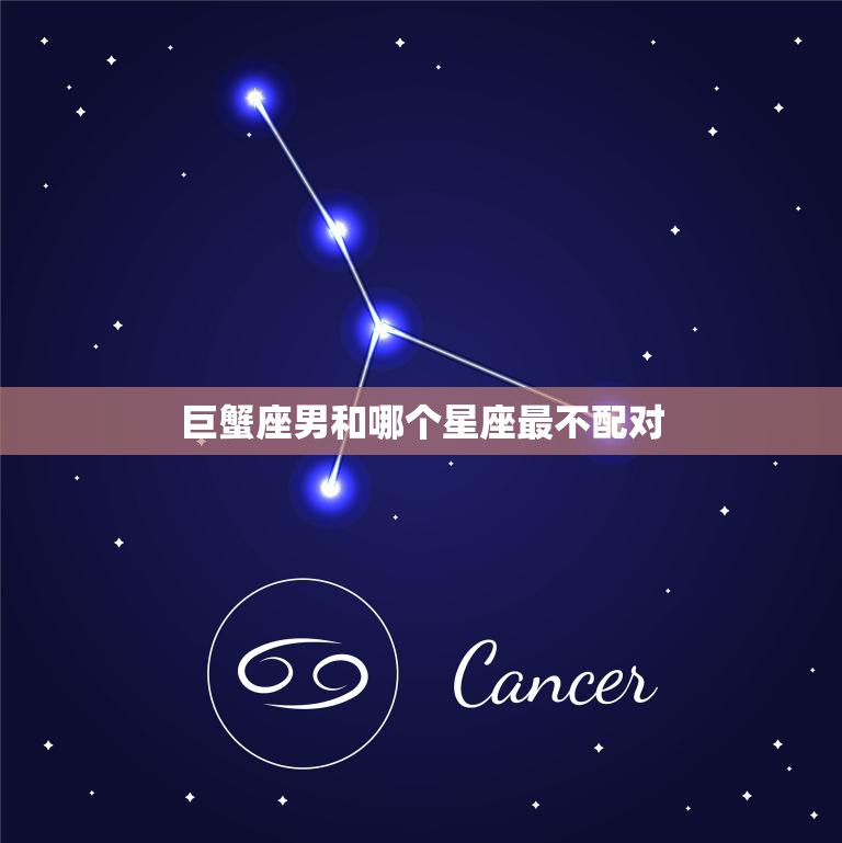 巨蟹座男和哪个星座最不配对(星座配对大揭秘)
