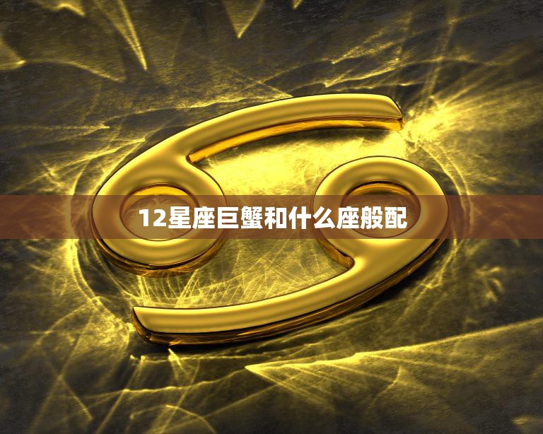 12星座巨蟹和什么座般配(完美配对指南)
