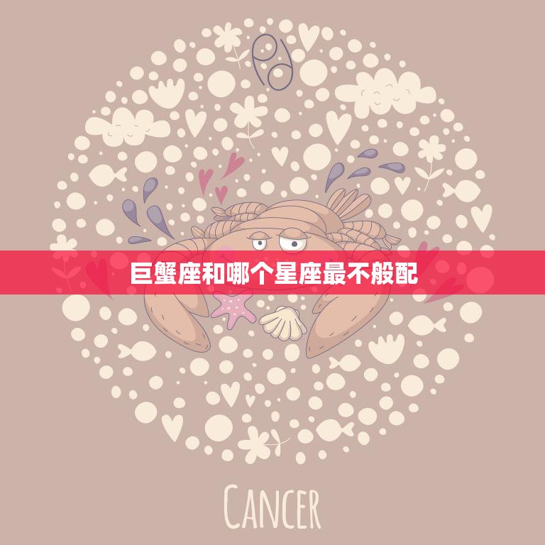 巨蟹座和哪个星座最不般配(揭秘星座配对中的大忌)