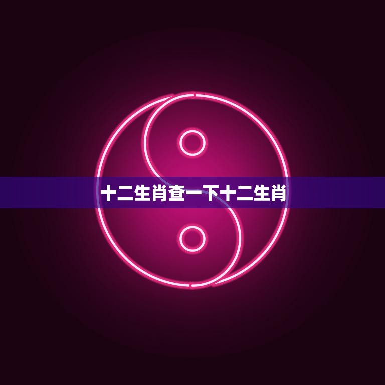 十二生肖查一下十二生肖(了解中国传统文化的十二生肖)