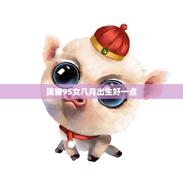 属猪95女几月出生好一点(如何选择出生月份)