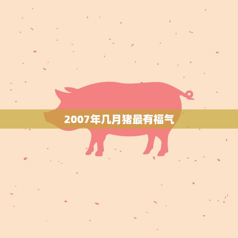 2007年几月猪最有福气(揭秘猪年财运最旺的月份)