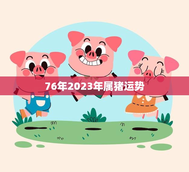 76年2023年属猪运势(猪年大展宏图财运亨通)