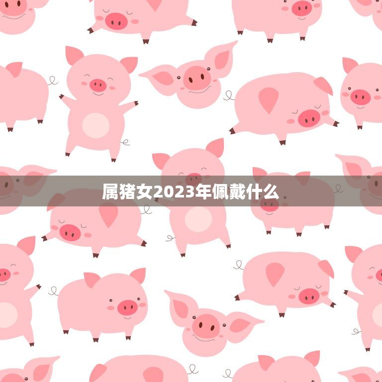 属猪女2023年佩戴什么(幸运饰品指南)