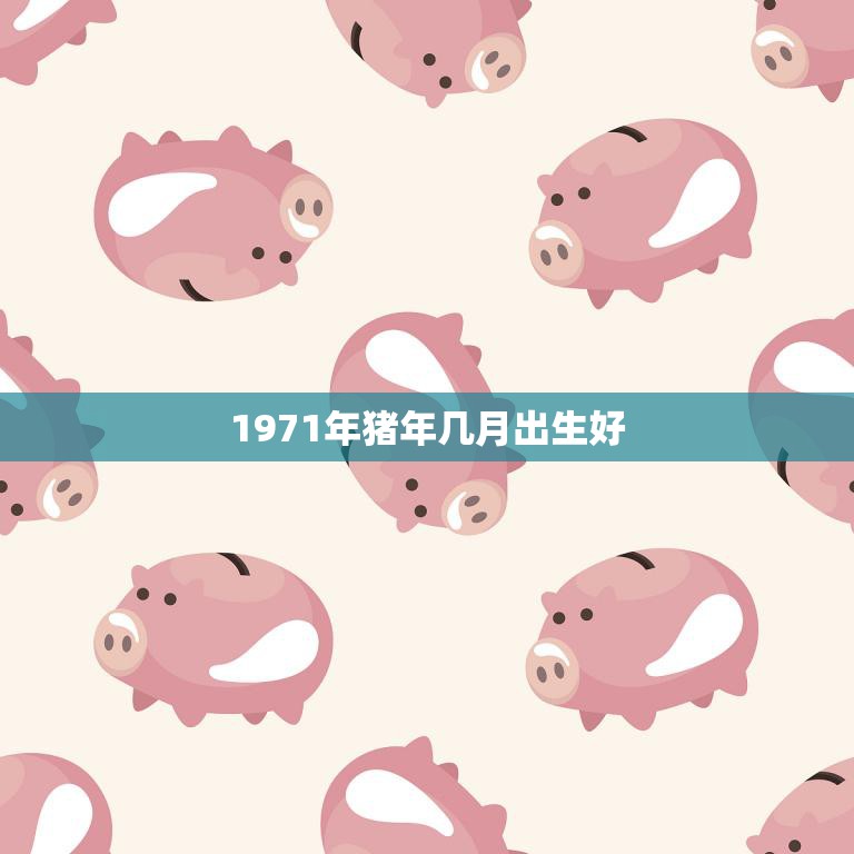 1971年猪年几月出生好(猪年中最佳的出生月份是)