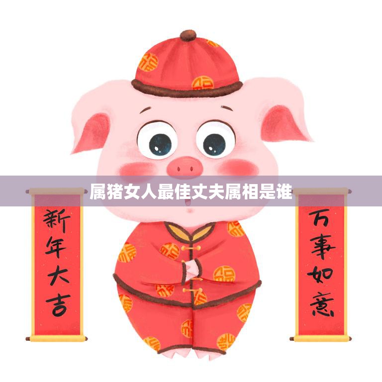 属猪女人最佳丈夫属相是谁(揭秘这个属相的男人最懂得照顾你)