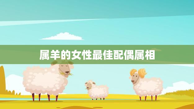 属羊的女性最佳配偶属相(揭秘哪些属相最合适)
