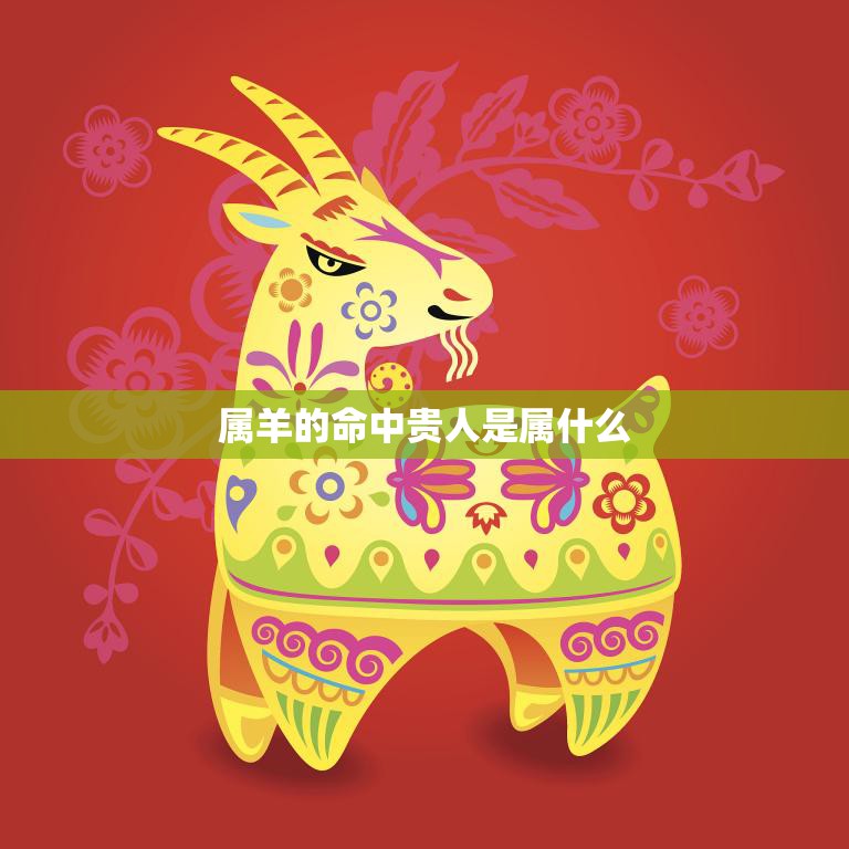 属羊的命中贵人是属什么(揭秘属羊人的贵人星座)