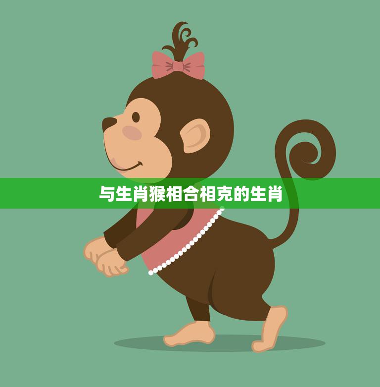 与生肖猴相合相克的生肖(解析哪些生肖与猴最合拍哪些又最不)